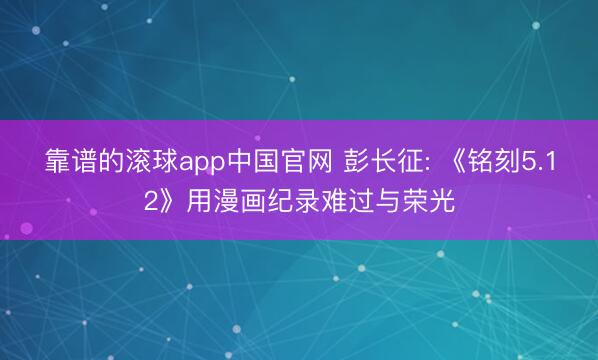 靠谱的滚球app中国官网 彭长征: 《铭刻5.12》用漫画纪录难过与荣光