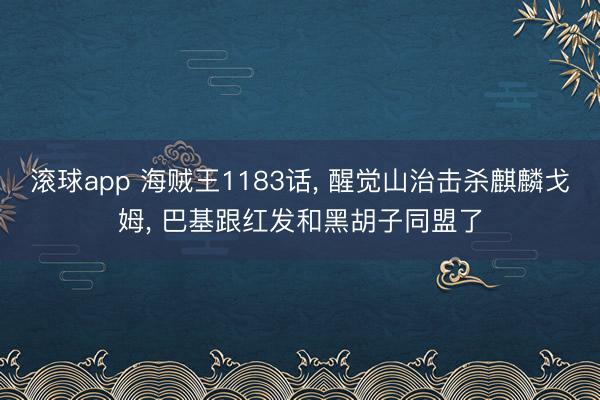 滚球app 海贼王1183话， 醒觉山治击杀麒麟戈姆， 巴基跟红发和黑胡子同盟了