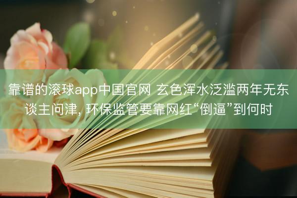 靠谱的滚球app中国官网 玄色浑水泛滥两年无东谈主问津， 环保监管要靠网红“倒逼”到何时