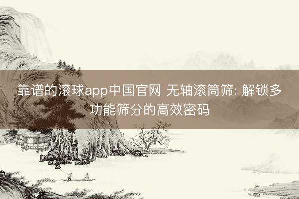 靠谱的滚球app中国官网 无轴滚筒筛: 解锁多功能筛分的高效密码