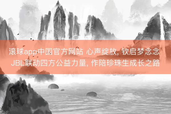 滚球app中国官方网站 心声绽放， 钦启梦念念 JBL联动四方公益力量， 作陪珍珠生成长之路
