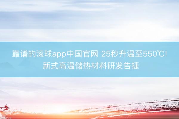 靠谱的滚球app中国官网 25秒升温至550℃! 新式高温储热材料研发告捷