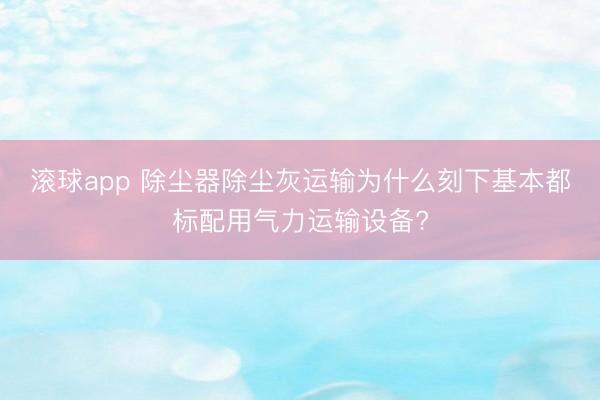 滚球app 除尘器除尘灰运输为什么刻下基本都标配用气力运输设备?
