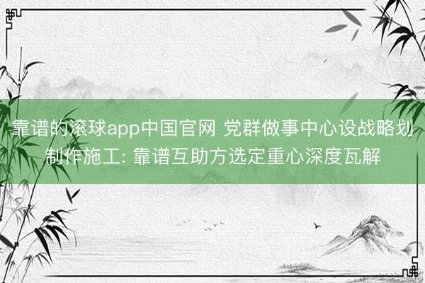 靠谱的滚球app中国官网 党群做事中心设战略划制作施工: 靠谱互助方选定重心深度瓦解