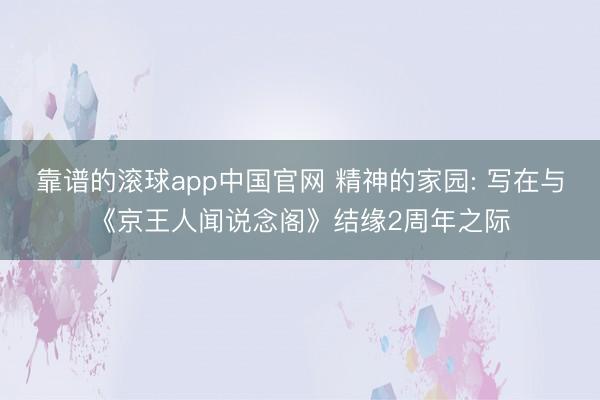 靠谱的滚球app中国官网 精神的家园: 写在与《京王人闻说念阁》结缘2周年之际
