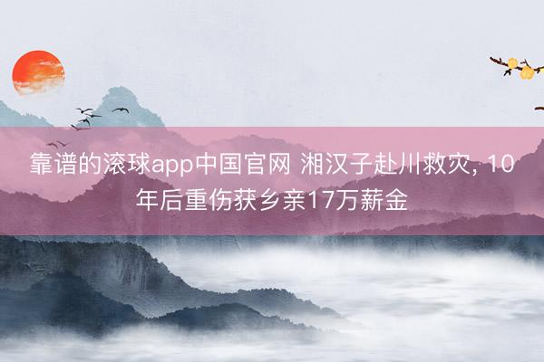 靠谱的滚球app中国官网 湘汉子赴川救灾， 10年后重伤获乡亲17万薪金