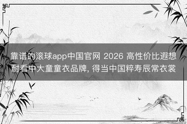靠谱的滚球app中国官网 2026 高性价比遐想耐看中大童童衣品牌， 得当中国粹寿辰常衣裳