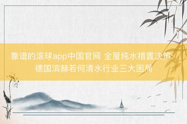 靠谱的滚球app中国官网 全屋纯水措置决策: 德国滨赫若何清水行业三大困局