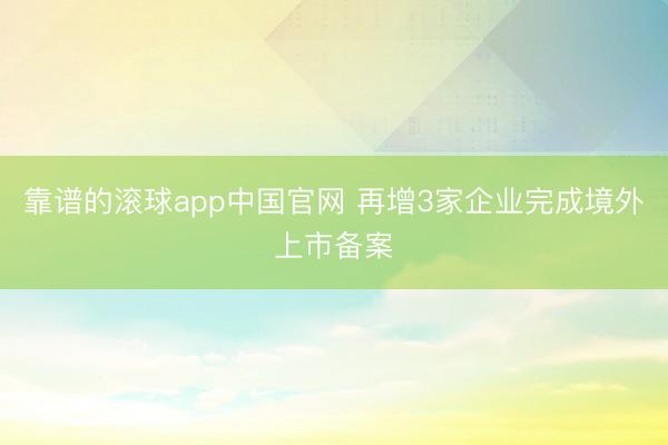 靠谱的滚球app中国官网 再增3家企业完成境外上市备案