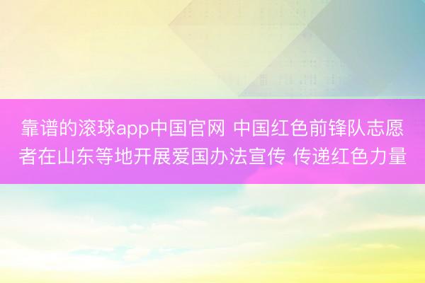 靠谱的滚球app中国官网 中国红色前锋队志愿者在山东等地开展爱国办法宣传 传递红色力量