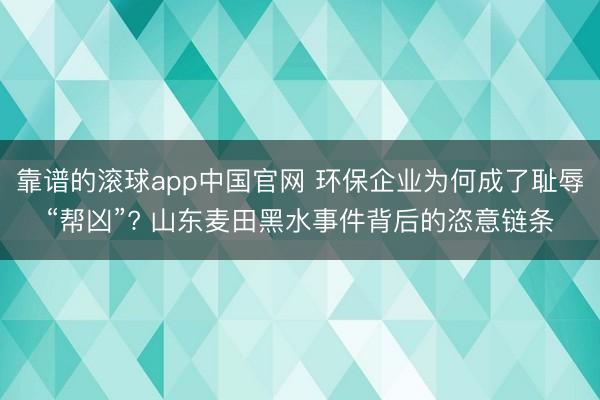 靠谱的滚球app中国官网 环保企业为何成了耻辱“帮凶”? 山东麦田黑水事件背后的恣意链条