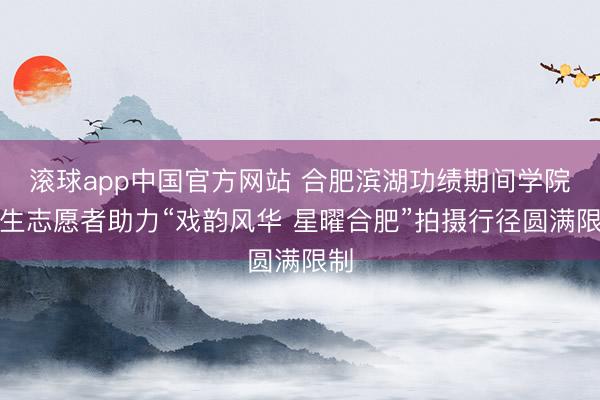 滚球app中国官方网站 合肥滨湖功绩期间学院后生志愿者助力“戏韵风华 星曜合肥”拍摄行径圆满限制