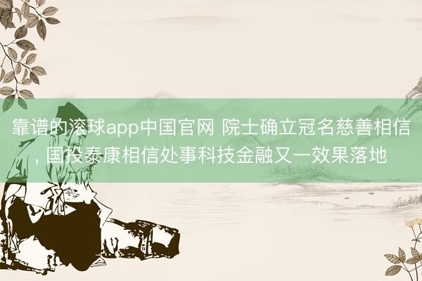 靠谱的滚球app中国官网 院士确立冠名慈善相信， 国投泰康相信处事科技金融又一效果落地