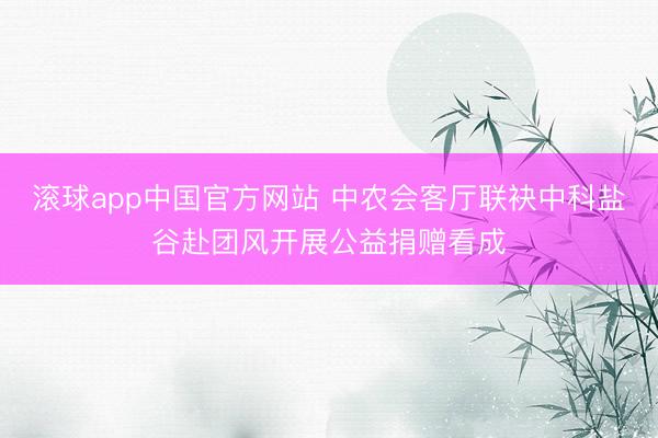 滚球app中国官方网站 中农会客厅联袂中科盐谷赴团风开展公益捐赠看成