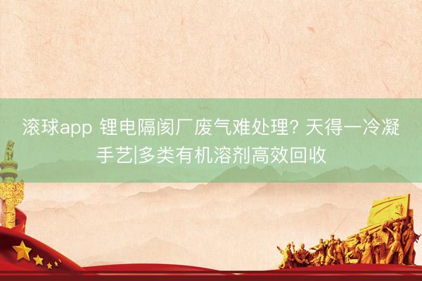 滚球app 锂电隔阂厂废气难处理? 天得一冷凝手艺|多类有机溶剂高效回收