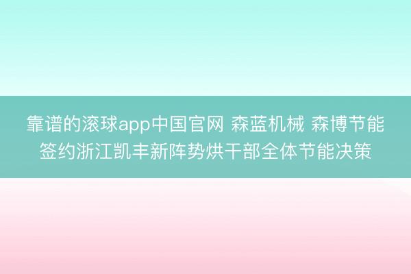 靠谱的滚球app中国官网 森蓝机械 森博节能签约浙江凯丰新阵势烘干部全体节能决策