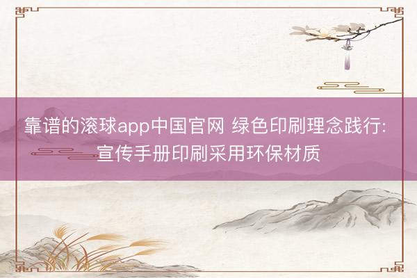 靠谱的滚球app中国官网 绿色印刷理念践行: 宣传手册印刷采用环保材质