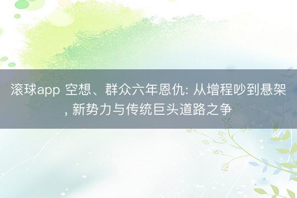 滚球app 空想、群众六年恩仇: 从增程吵到悬架， 新势力与传统巨头道路之争