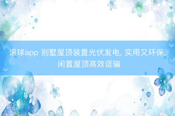 滚球app 别墅屋顶装置光伏发电， 实用又环保， 闲置屋顶高效诓骗