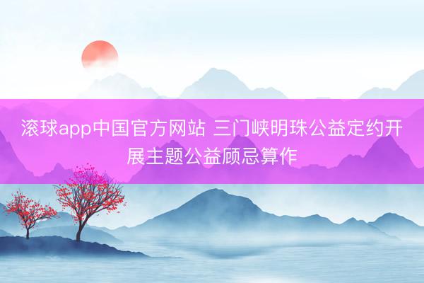 滚球app中国官方网站 三门峡明珠公益定约开展主题公益顾忌算作