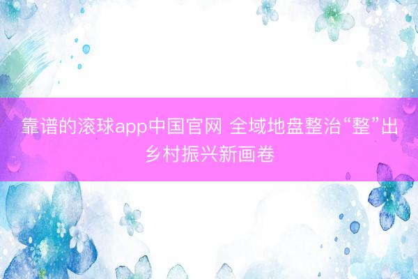 靠谱的滚球app中国官网 全域地盘整治“整”出乡村振兴新画卷