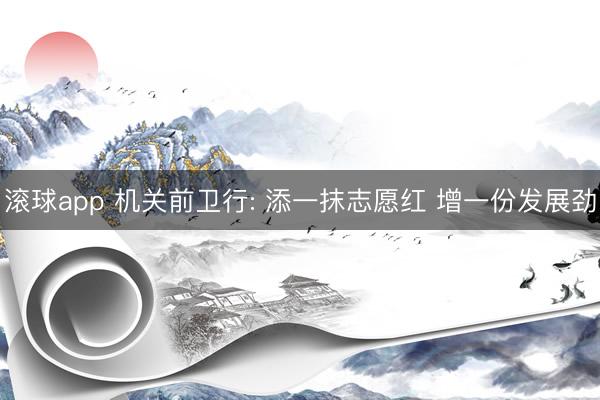 滚球app 机关前卫行: 添一抹志愿红 增一份发展劲