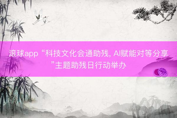 滚球app “科技文化会通助残， AI赋能对等分享”主题助残日行动举办