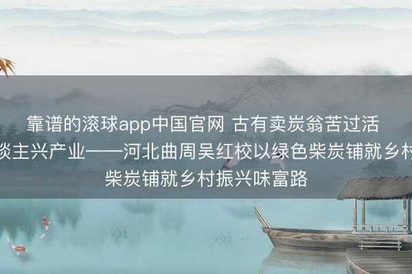 靠谱的滚球app中国官网 古有卖炭翁苦过活 今有新农东谈主兴产业——河北曲周吴红校以绿色柴炭铺就乡村振兴味富路