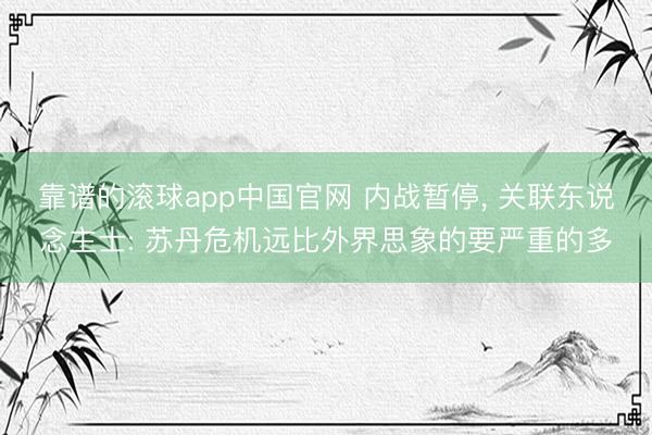 靠谱的滚球app中国官网 内战暂停， 关联东说念主士: 苏丹危机远比外界思象的要严重的多