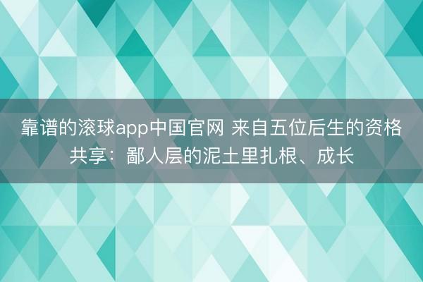 靠谱的滚球app中国官网 来自五位后生的资格共享:鄙人层的泥土里扎根、成长