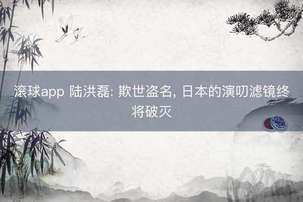 滚球app 陆洪磊: 欺世盗名， 日本的演叨滤镜终将破灭