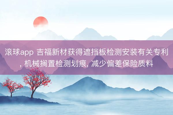 滚球app 吉福新材获得遮挡板检测安装有关专利， 机械搁置检测划痕， 减少偏差保险质料