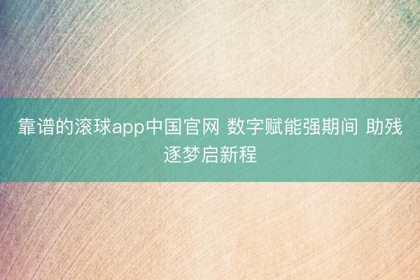 靠谱的滚球app中国官网 数字赋能强期间 助残逐梦启新程