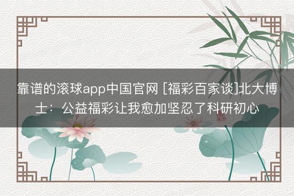 靠谱的滚球app中国官网 [福彩百家谈]北大博士：公益福彩让我愈加坚忍了科研初心