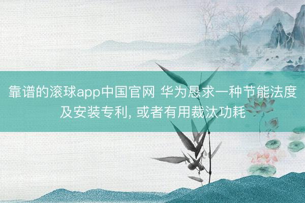 靠谱的滚球app中国官网 华为恳求一种节能法度及安装专利， 或者有用裁汰功耗