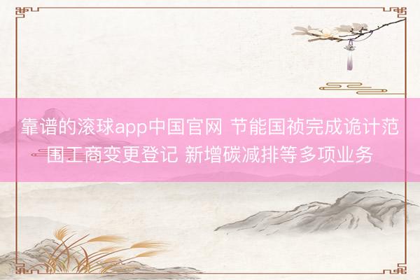 靠谱的滚球app中国官网 节能国祯完成诡计范围工商变更登记 新增碳减排等多项业务