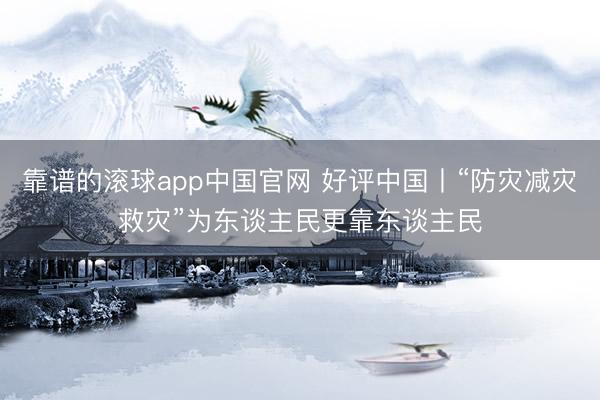 靠谱的滚球app中国官网 好评中国丨“防灾减灾救灾”为东谈主民更靠东谈主民