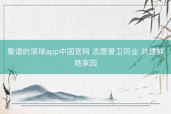 靠谱的滚球app中国官网 志愿爱卫同业 共建鲜艳家园