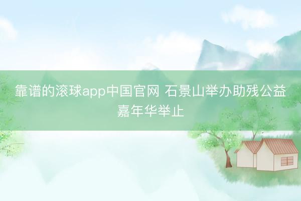 靠谱的滚球app中国官网 石景山举办助残公益嘉年华举止