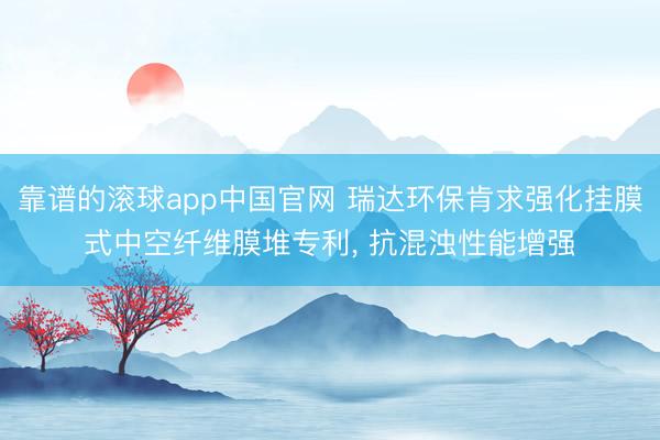 靠谱的滚球app中国官网 瑞达环保肯求强化挂膜式中空纤维膜堆专利， 抗混浊性能增强