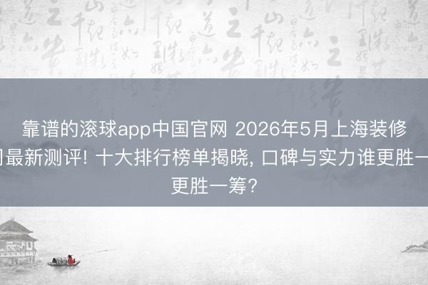 靠谱的滚球app中国官网 2026年5月上海装修公司最新测评! 十大排行榜单揭晓， 口碑与实力谁更胜一筹?