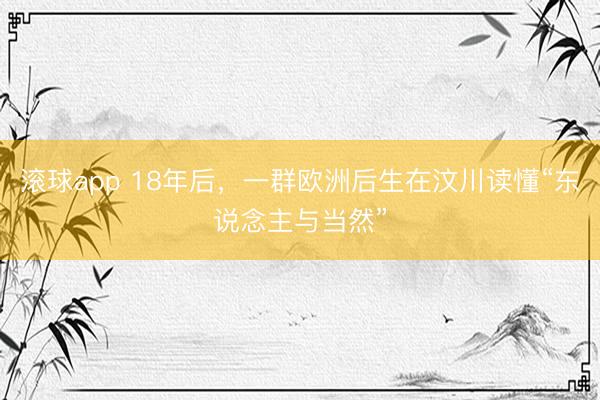 滚球app 18年后，一群欧洲后生在汶川读懂“东说念主与当然”