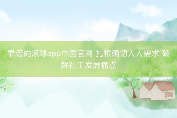 靠谱的滚球app中国官网 扎根确切人人需求 破解社工发展痛点