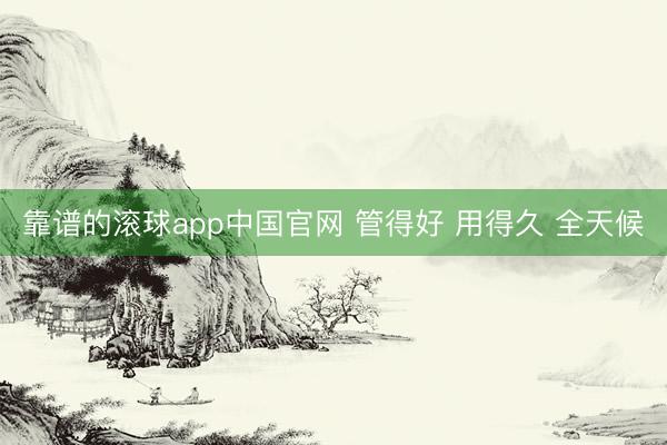 靠谱的滚球app中国官网 管得好 用得久 全天候
