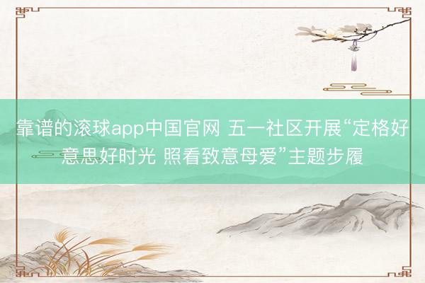 靠谱的滚球app中国官网 五一社区开展“定格好意思好时光 照看致意母爱”主题步履