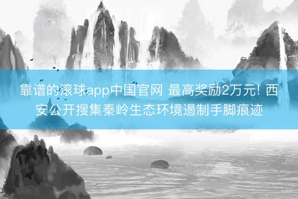 靠谱的滚球app中国官网 最高奖励2万元! 西安公开搜集秦岭生态环境遏制手脚痕迹