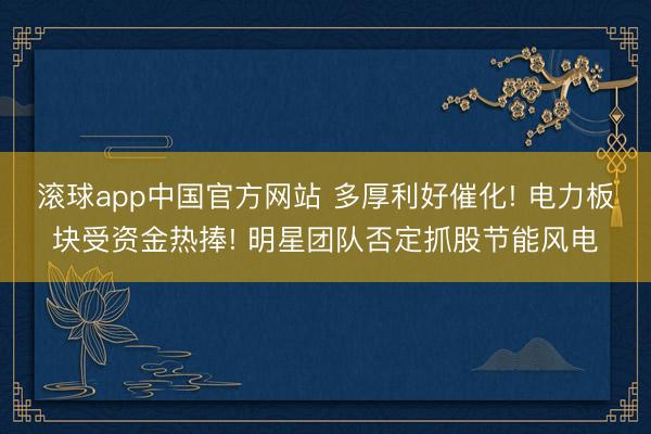 滚球app中国官方网站 多厚利好催化! 电力板块受资金热捧! 明星团队否定抓股节能风电