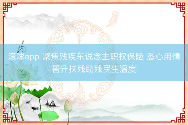滚球app 聚焦残疾东说念主职权保险 悉心用情晋升扶残助残民生温度