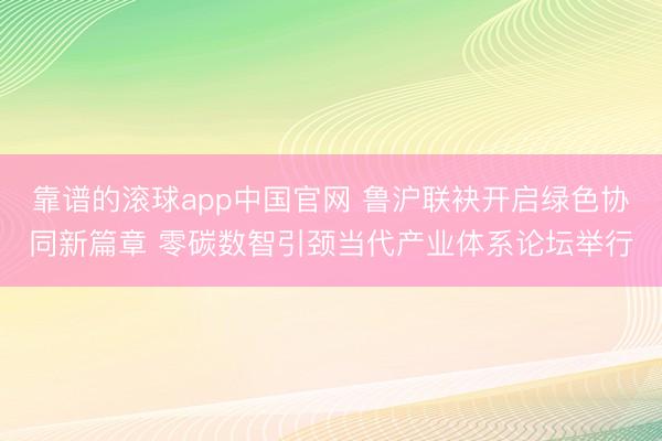 靠谱的滚球app中国官网 鲁沪联袂开启绿色协同新篇章 零碳数智引颈当代产业体系论坛举行