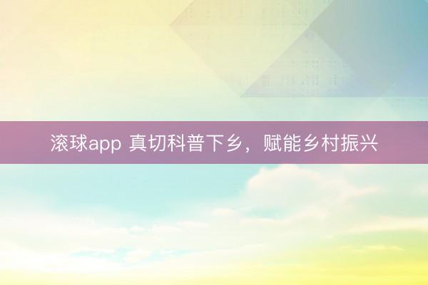 滚球app 真切科普下乡，<a href=